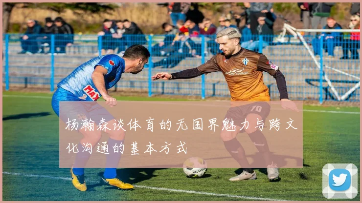 杨瀚森谈体育的无国界魅力与跨文化沟通的基本方式