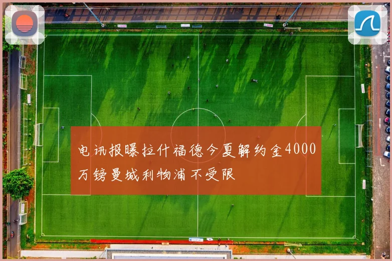 电讯报曝拉什福德今夏解约金4000万镑曼城利物浦不受限