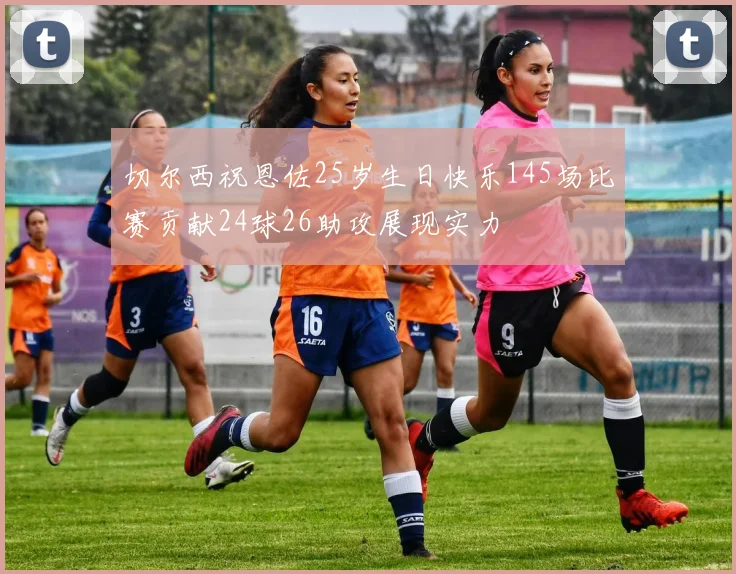 切尔西祝恩佐25岁生日快乐145场比赛贡献24球26助攻展现实力