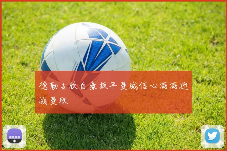 德勒古欣自豪扳平曼城信心满满迎战曼联