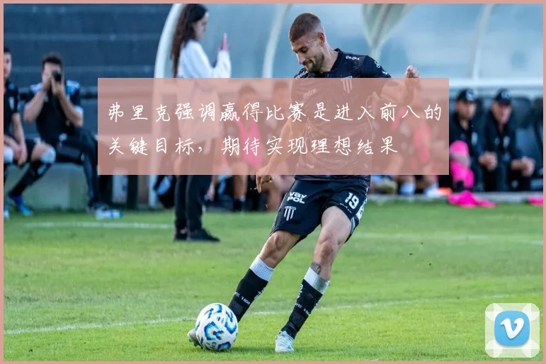 弗里克强调赢得比赛是进入前八的关键目标，期待实现理想结果