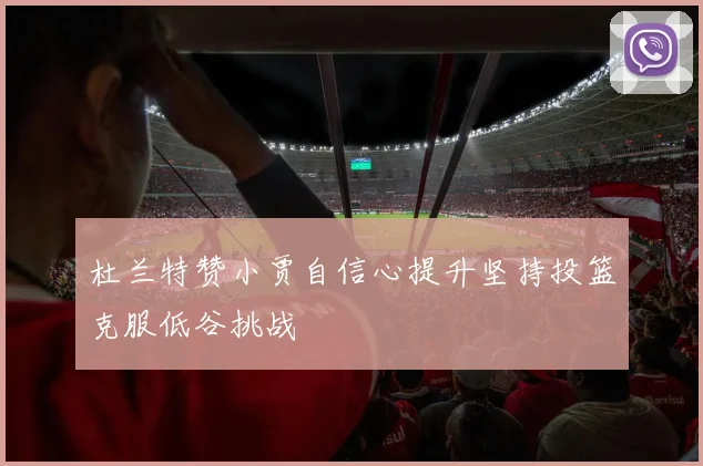 杜兰特赞小贾自信心提升坚持投篮克服低谷挑战