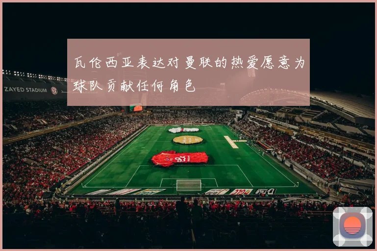 瓦伦西亚表达对曼联的热爱愿意为球队贡献任何角色