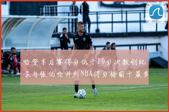 哈登季后赛得分低于10分次数创纪录与张伯伦并列NBA得分榜前十最多