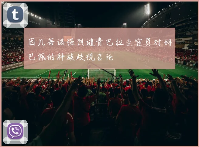 因凡蒂诺强烈谴责巴拉圭官员对姆巴佩的种族歧视言论