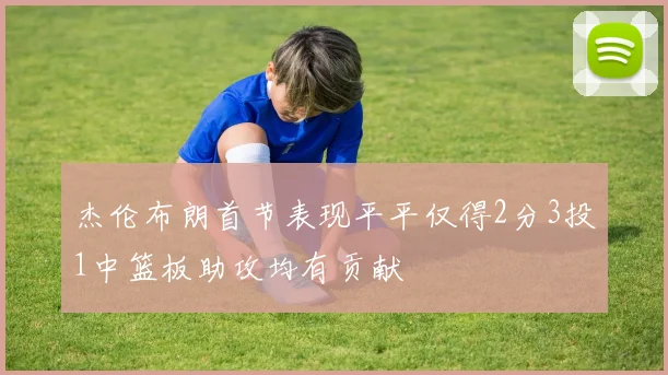 杰伦布朗首节表现平平仅得2分3投1中篮板助攻均有贡献