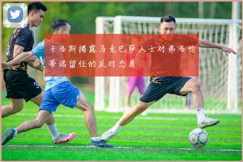 卡洛斯揭露马竞巴萨人士对弗洛伦蒂诺留任的反对态度