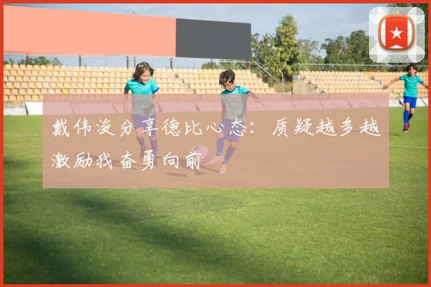戴伟浚分享德比心态：质疑越多越激励我奋勇向前