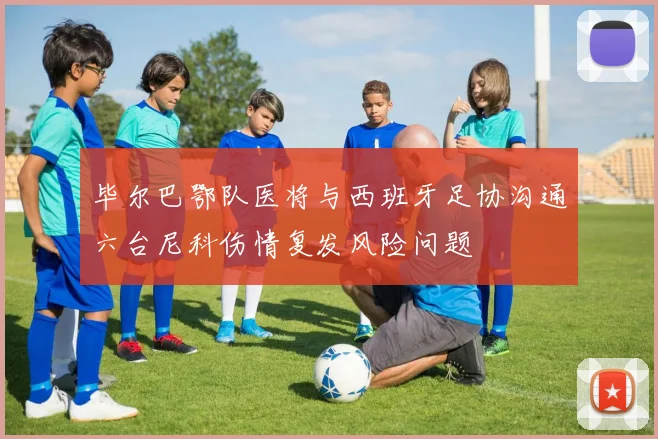 毕尔巴鄂队医将与西班牙足协沟通六台尼科伤情复发风险问题