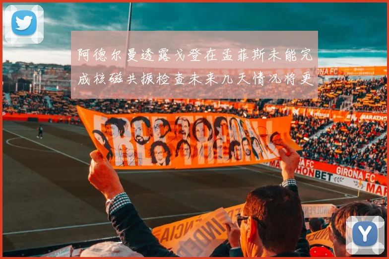 阿德尔曼透露戈登在孟菲斯未能完成核磁共振检查未来几天情况将更清晰