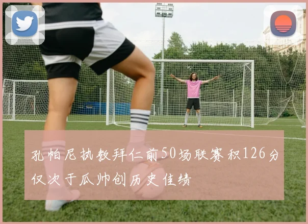 孔帕尼执教拜仁前50场联赛积126分仅次于瓜帅创历史佳绩