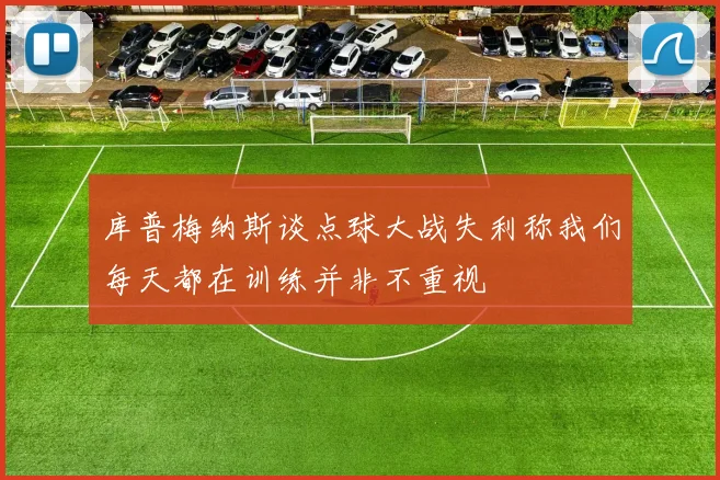 库普梅纳斯谈点球大战失利称我们每天都在训练并非不重视