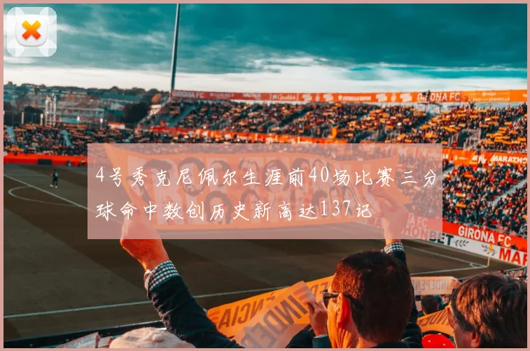 4号秀克尼佩尔生涯前40场比赛三分球命中数创历史新高达137记