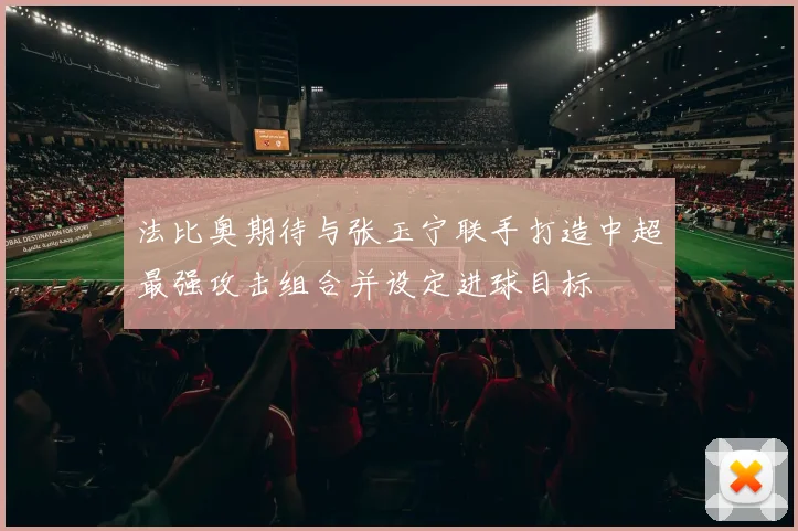 法比奥期待与张玉宁联手打造中超最强攻击组合并设定进球目标