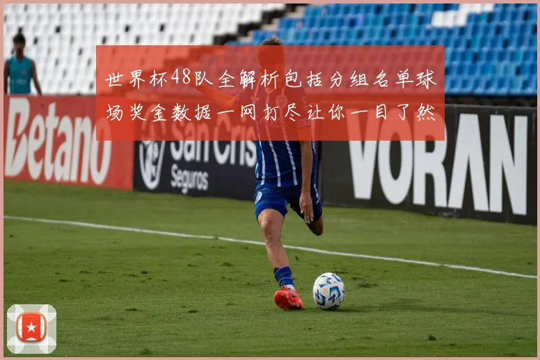 世界杯48队全解析包括分组名单球场奖金数据一网打尽让你一目了然