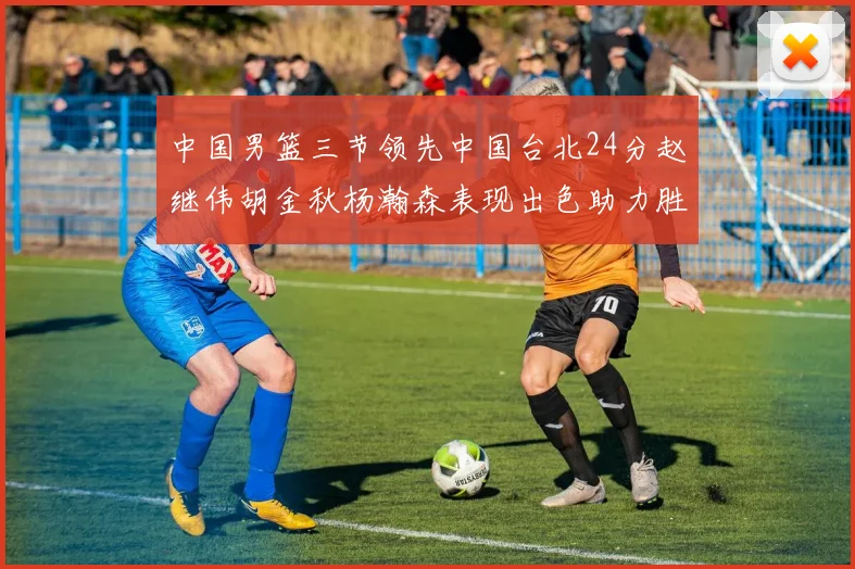 中国男篮三节领先中国台北24分赵继伟胡金秋杨瀚森表现出色助力胜利