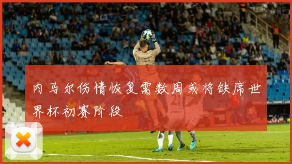 内马尔伤情恢复需数周或将缺席世界杯初赛阶段