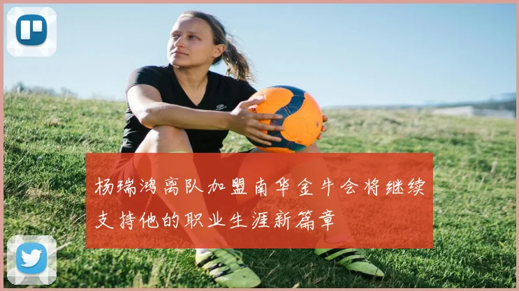 杨瑞鸿离队加盟南华金牛会将继续支持他的职业生涯新篇章