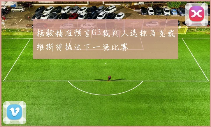 杨毅精准预言G3裁判人选称马克戴维斯将执法下一场比赛