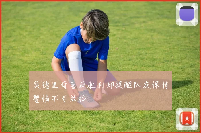 莫德里奇喜获胜利却提醒队友保持警惕不可放松