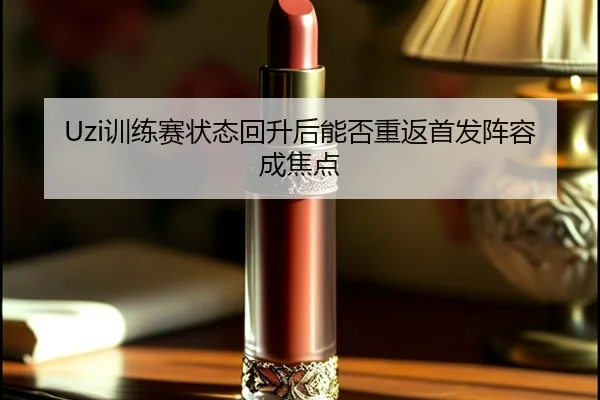 Uzi训练赛状态回升后能否重返首发阵容成焦点 | kaiyunapp